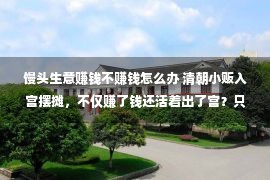 馒头生意赚钱不赚钱怎么办 清朝小贩入宫摆摊，不仅赚了钱还活着出了宫？只因皇帝被蒙在鼓里