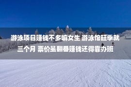 游泳项目赚钱不多嘛女生 游泳馆旺季就三个月 票价虽翻番赚钱还得靠办班