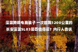 深蓝跨境电商骗子 一次能跑1200公里的长安深蓝SL03是否值得买？内行人告诉你答案