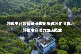 跨境电商最新管理政策 综试区扩围将近　跨境电商潜力加速释放