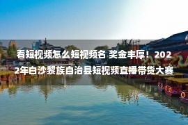 看短视频怎么短视频名 奖金丰厚！2022年白沙黎族自治县短视频直播带货大赛来啦！