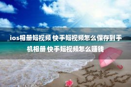 ios相册短视频 快手短视频怎么保存到手机相册 快手短视频怎么赚钱