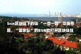 bsn区块链下的链 “一带一路”沿线布局，“国家队”的BSN能打开区块链技术的想象力吗？