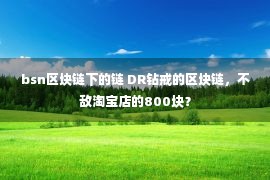 bsn区块链下的链 DR钻戒的区块链，不敌淘宝店的800块？