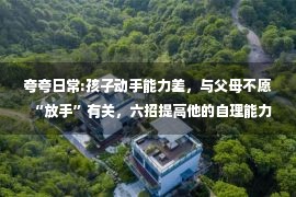 夸夸日常:孩子动手能力差，与父母不愿“放手”有关，六招提高他的自理能力