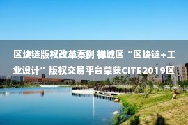 区块链版权改革案例 禅城区“区块链+工业设计”版权交易平台荣获CITE2019区块链应用创新优秀案例