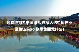 区块链排名中国第几 连续入选中国产业区块链前50 联想集团凭什么？