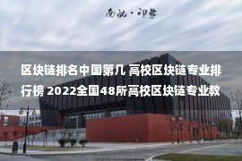 区块链排名中国第几 高校区块链专业排行榜 2022全国48所高校区块链专业教育教学综合实力一览表