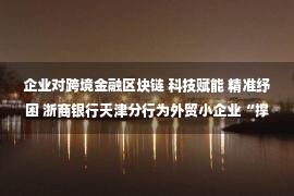 企业对跨境金融区块链 科技赋能 精准纾困 浙商银行天津分行为外贸小企业“撑腰”