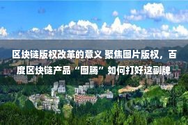 区块链版权改革的意义 聚焦图片版权，百度区块链产品“图腾”如何打好这副牌？