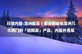 日常内服:澳洲精品丨盘点那些年澳洲几大热门的「防脱发」产品，内服外用皆有，拥有一头秀发不是梦！