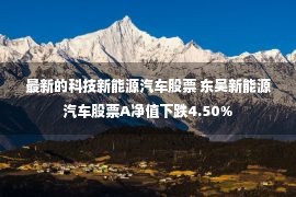 最新的科技新能源汽车股票 东吴新能源汽车股票A净值下跌4.50%