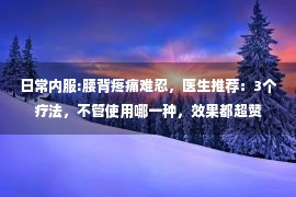 日常内服:腰背疼痛难忍，医生推荐：3个疗法，不管使用哪一种，效果都超赞