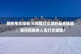 税务专员经验 与税局打交道的基本经验，如何和税务人员打交道呢？