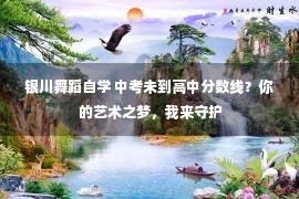 银川舞蹈自学 中考未到高中分数线？你的艺术之梦，我来守护