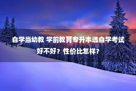 自学当幼教 学前教育专升本选自学考试好不好？性价比怎样？