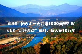 跑步鞋币安:走一天能赚1000美金？Web3“走赚游戏”蹿红，有人花30万买虚拟鞋