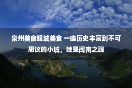 泉州美食鲤城美食 一座历史丰富到不可思议的小城，她是闽南之魂