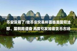 币安没用了:传币安交易所面临美国司法部、国税局调查 再度引发加密货币市场震动