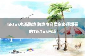 tiktok电商跨境 跨境电商卖家必须部署的TikTok市场