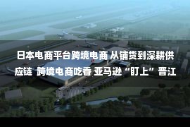 日本电商平台跨境电商 从铺货到深耕供应链  跨境电商吃香 亚马逊“盯上”晋江泳装