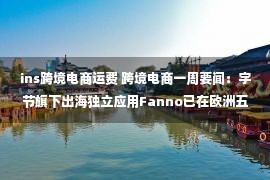 ins跨境电商运费 跨境电商一周要闻：字节旗下出海独立应用Fanno已在欧洲五国上线；美国零售商或面临大量过季商品积压；