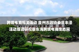 跨境电商相关活动 泉州市政协委员丰泽活动组调研视察东海跨境电商生态圈