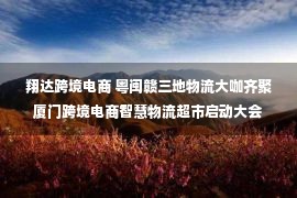 翔达跨境电商 粤闽赣三地物流大咖齐聚厦门跨境电商智慧物流超市启动大会