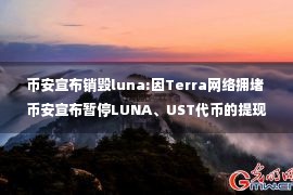 币安宣布销毁luna:因Terra网络拥堵 币安宣布暂停LUNA、UST代币的提现业务