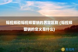 短视频和短视频营销的界定区别 (短视频营销的定义是什么)