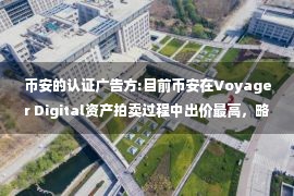 币安的认证广告方:目前币安在Voyager Digital资产拍卖过程中出价最高，略高于FTX的出价