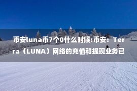 币安luna币7个0什么时候:币安：Terra（LUNA）网络的充值和提现业务已暂停