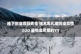 线下创业项目男生 技术男扎堆创业女性O2O 最怕直男癌的YY