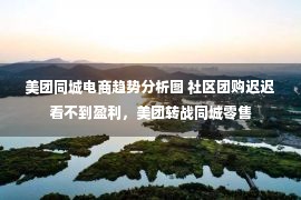 美团同城电商趋势分析图 社区团购迟迟看不到盈利，美团转战同城零售