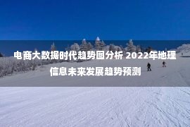 电商大数据时代趋势图分析 2022年地理信息未来发展趋势预测