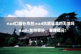 nad口服补充剂 nad抗脆弱真的无效吗，nad+怎样弥补，束缚疑问！