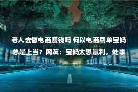 老人去做电商赚钱吗 何以电商刷单宝妈总是上当？网友：宝妈太想赢利，处事机缘太少