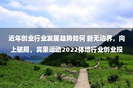 近年创业行业发展趋势如何 新无边界，向上破局，宾果运动2022体培行业创业投资大会圆满落幕！