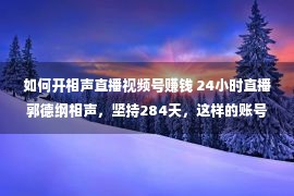 如何开相声直播视频号赚钱 24小时直播郭德纲相声，坚持284天，这样的账号有多赚钱？