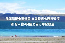 欧美跨境电商饰品 义乌跨境电商按暂停键 有人称4月底之后订单全取消