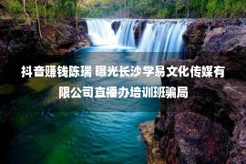 抖音赚钱陈瑞 曝光长沙学易文化传媒有限公司直播办培训班骗局