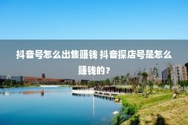 抖音号怎么出售赚钱 抖音探店号是怎么赚钱的？