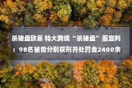 杀猪盘欧易 特大跨境“杀猪盘”案宣判：98名被告分别获刑并处罚金2400余万