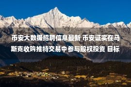 币安大数据招聘信息最新 币安证实在马斯克收购推特交易中参与股权投资 目标“为社媒和Web3融合贡献力量”