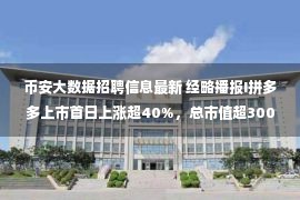 币安大数据招聘信息最新 经略播报I拼多多上市首日上涨超40%，总市值超300亿美元；Opera将于今日赴美上市；B站秒拍等App下架整改