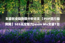 女装创业趋势图分析论文 【POP流行趋势网】50S高定魅力Jason Wu女装T台流行趋势分析