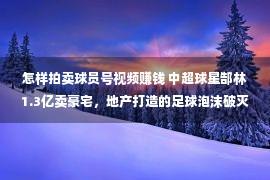 怎样拍卖球员号视频赚钱 中超球星郜林1.3亿卖豪宅，地产打造的足球泡沫破灭了？