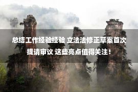 总结工作经验经验 立法法修正草案首次提请审议 这些亮点值得关注！