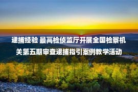 逮捕经验 最高检侦监厅开展全国检察机关第五期审查逮捕指引案例教学活动