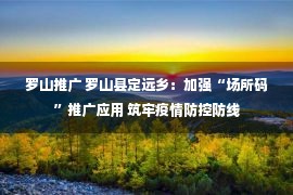 罗山推广 罗山县定远乡：加强“场所码”推广应用 筑牢疫情防控防线